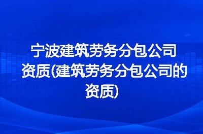 寧波建筑勞務分包公司資質詳解 申請流程、標準與注意事項